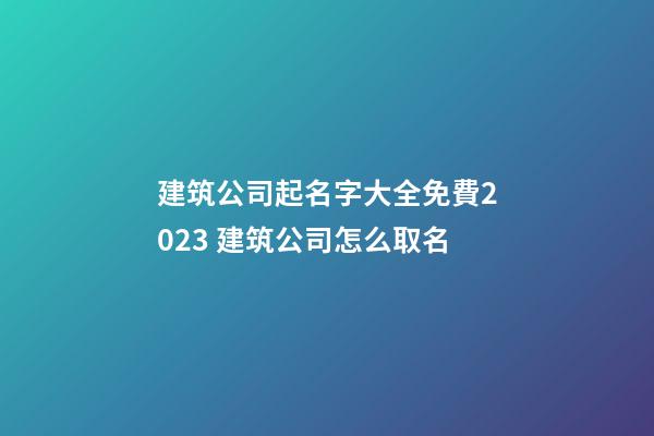 建筑公司起名字大全免費2023 建筑公司怎么取名-第1張-公司起名-玄機派